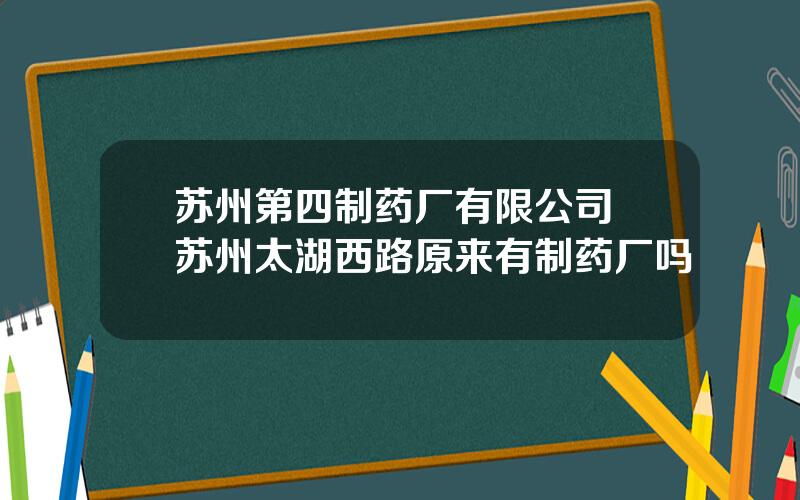 苏州第四制药厂有限公司 苏州太湖西路原来有制药厂吗